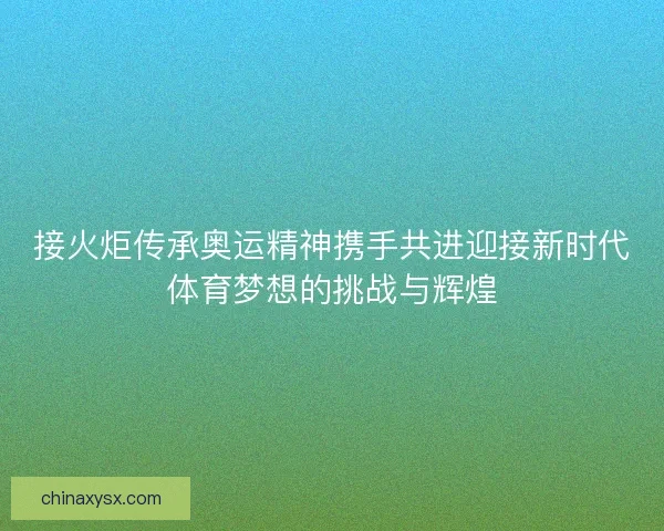 接火炬传承奥运精神携手共进迎接新时代体育梦想的挑战与辉煌