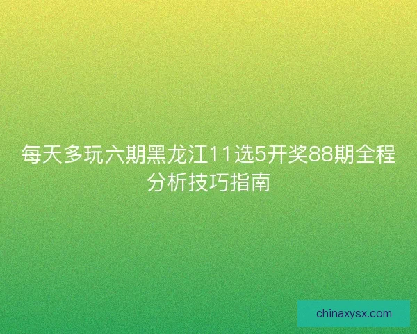 每天多玩六期黑龙江11选5开奖88期全程分析技巧指南
