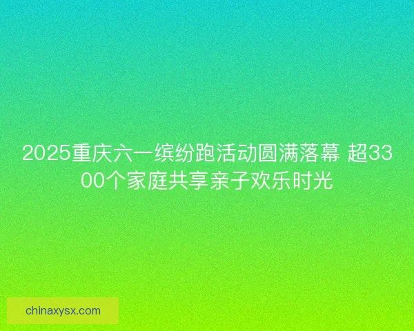 2025重庆六一缤纷跑活动圆满落幕 超3300个家庭共享亲子欢乐时光
