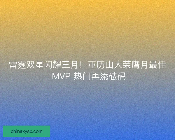 雷霆双星闪耀三月！亚历山大荣膺月最佳 MVP 热门再添砝码