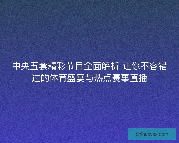 中央五套精彩节目全面解析 让你不容错过的体育盛宴与热点赛事直播