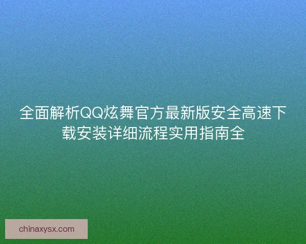 全面解析QQ炫舞官方最新版安全高速下载安装详细流程实用指南全