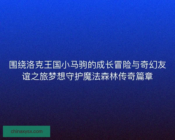 围绕洛克王国小马驹的成长冒险与奇幻友谊之旅梦想守护魔法森林传奇篇章 围绕洛克王国小马驹的成长冒险与奇幻友谊之旅梦想守护魔法森林传奇篇章