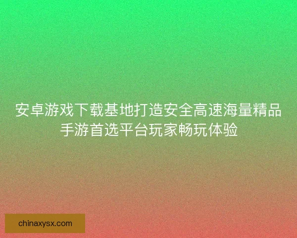 安卓游戏下载基地打造安全高速海量精品手游首选平台玩家畅玩体验