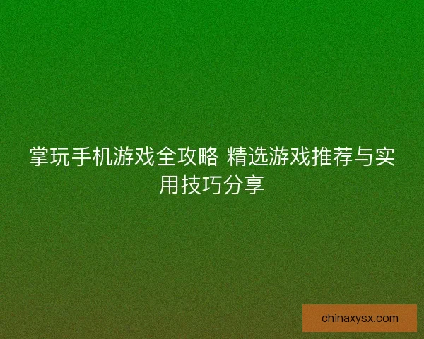 掌玩手机游戏全攻略 精选游戏推荐与实用技巧分享