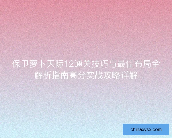 保卫萝卜天际12通关技巧与最佳布局全解析指南高分实战攻略详解