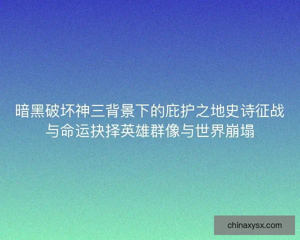 暗黑破坏神三背景下的庇护之地史诗征战与命运抉择英雄群像与世界崩塌