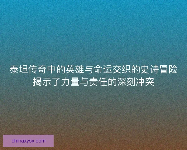 泰坦传奇中的英雄与命运交织的史诗冒险揭示了力量与责任的深刻冲突