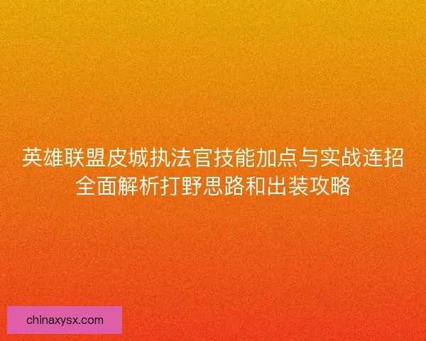 英雄联盟皮城执法官技能加点与实战连招全面解析打野思路和出装攻略