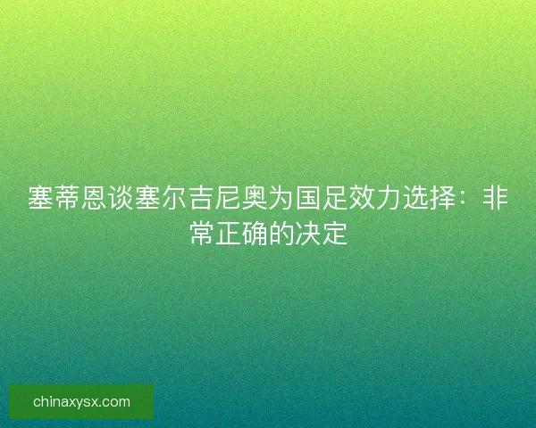 塞蒂恩谈塞尔吉尼奥为国足效力选择：非常正确的决定