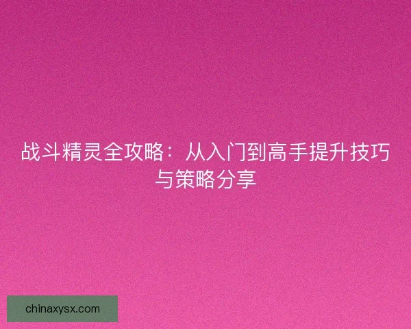 战斗精灵全攻略：从入门到高手提升技巧与策略分享