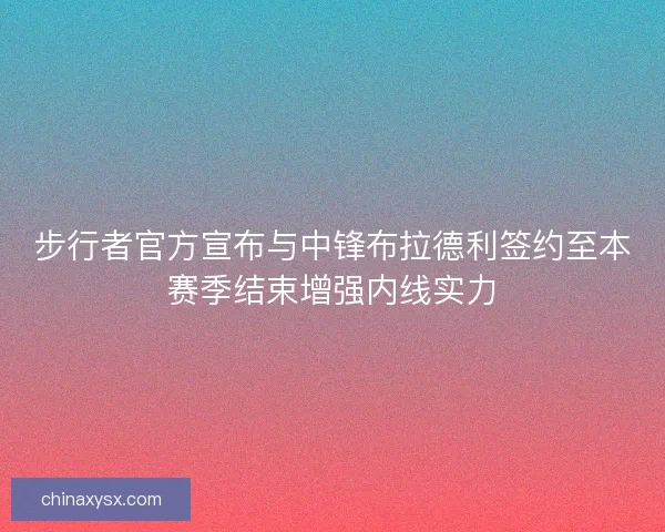 步行者官方宣布与中锋布拉德利签约至本赛季结束增强内线实力 步行者官方宣布与中锋布拉德利签约至本赛季结束增强内线实力