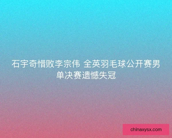 石宇奇惜败李宗伟 全英羽毛球公开赛男单决赛遗憾失冠