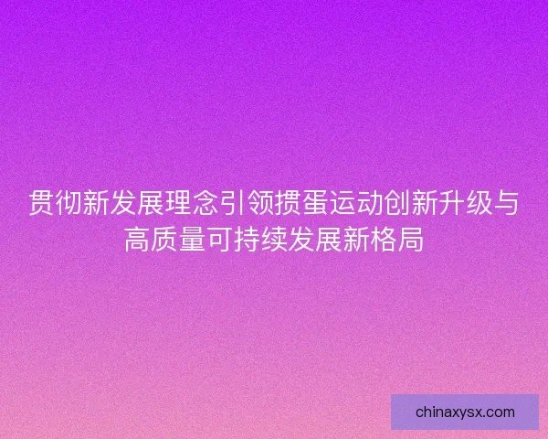 贯彻新发展理念引领掼蛋运动创新升级与高质量可持续发展新格局