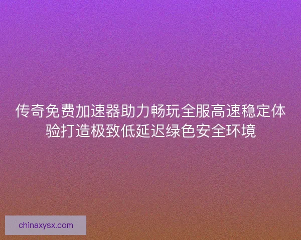 传奇免费加速器助力畅玩全服高速稳定体验打造极致低延迟绿色安全环境 传奇免费加速器助力畅玩全服高速稳定体验打造极致低延迟绿色安全环境