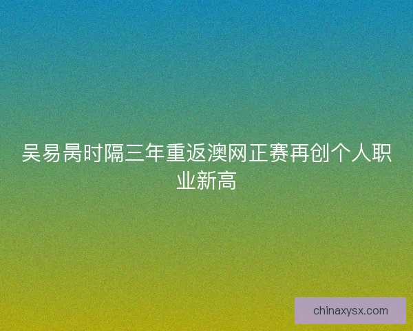 吴易昺时隔三年重返澳网正赛再创个人职业新高 吴易昺时隔三年重返澳网正赛再创个人职业新高