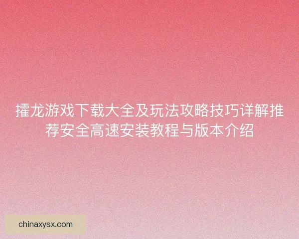 攉龙游戏下载大全及玩法攻略技巧详解推荐安全高速安装教程与版本介绍