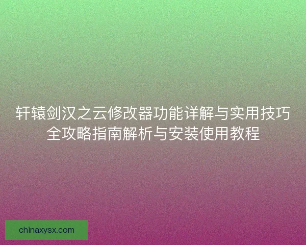轩辕剑汉之云修改器功能详解与实用技巧全攻略指南解析与安装使用教程 轩辕剑汉之云修改器功能详解与实用技巧全攻略指南解析与安装使用教程