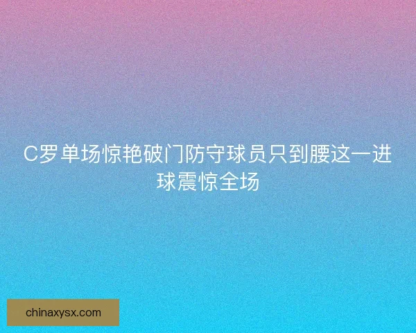 C罗单场惊艳破门防守球员只到腰这一进球震惊全场 C罗单场惊艳破门防守球员只到腰这一进球震惊全场