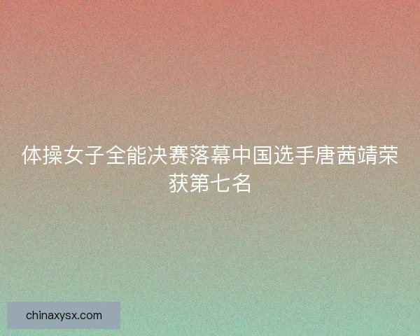 体操女子全能决赛落幕中国选手唐茜靖荣获第七名
