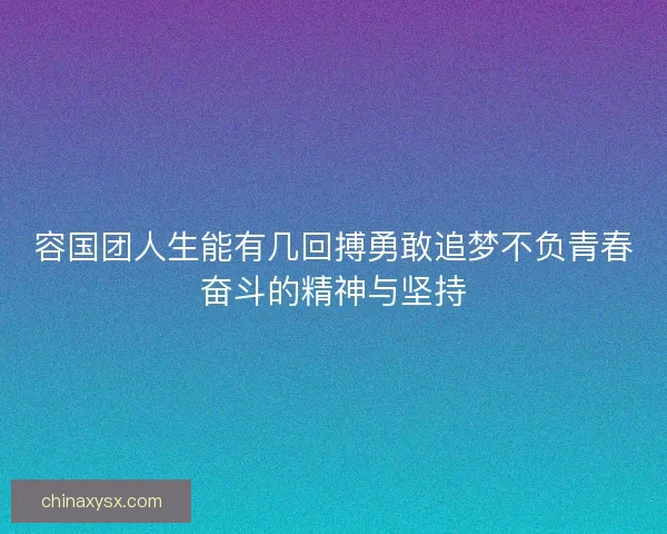 容国团人生能有几回搏勇敢追梦不负青春奋斗的精神与坚持