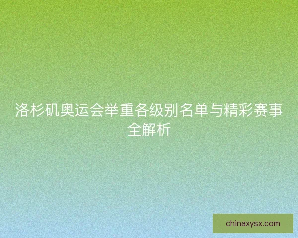 洛杉矶奥运会举重各级别名单与精彩赛事全解析