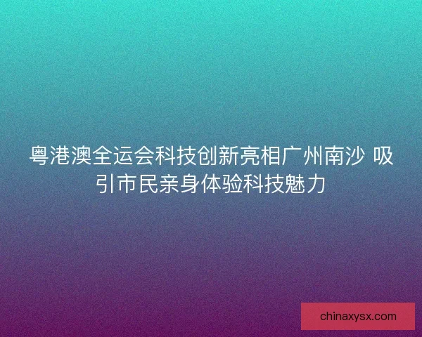 粤港澳全运会科技创新亮相广州南沙 吸引市民亲身体验科技魅力
