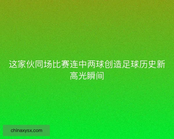 这家伙同场比赛连中两球创造足球历史新高光瞬间 这家伙同场比赛连中两球创造足球历史新高光瞬间