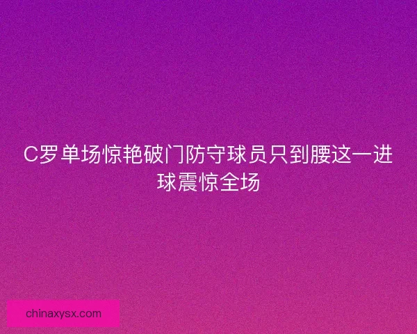 C罗单场惊艳破门防守球员只到腰这一进球震惊全场 C罗单场惊艳破门防守球员只到腰这一进球震惊全场