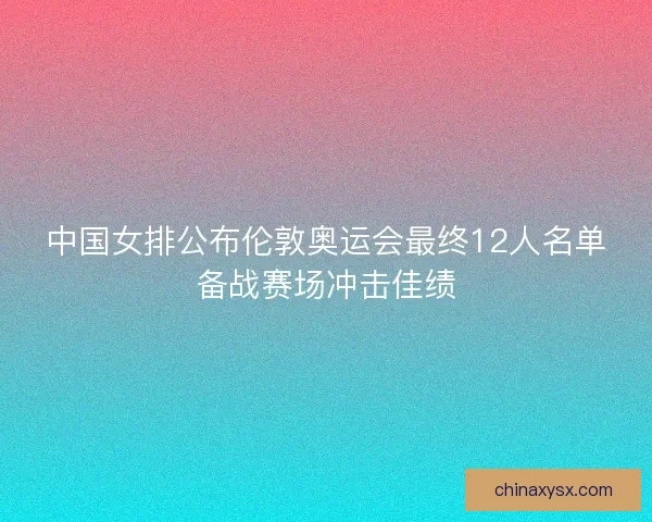 中国女排公布伦敦奥运会最终12人名单备战赛场冲击佳绩