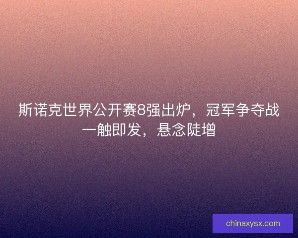 斯诺克世界公开赛8强出炉，冠军争夺战一触即发，悬念陡增