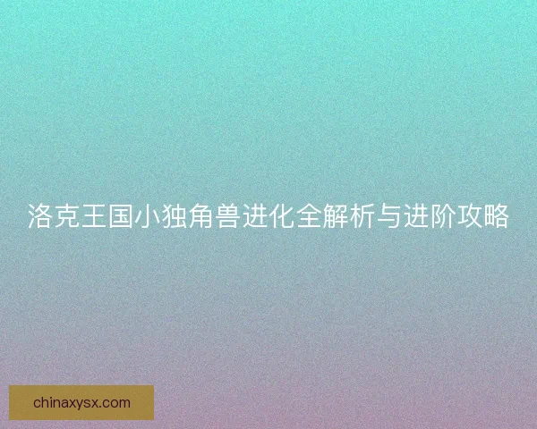 洛克王国小独角兽进化全解析与进阶攻略