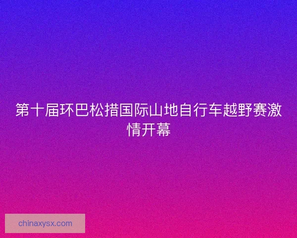 第十届环巴松措国际山地自行车越野赛激情开幕