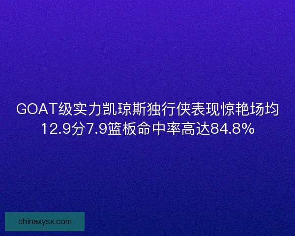 GOAT级实力凯琼斯独行侠表现惊艳场均12.9分7.9篮板命中率高达84.8%