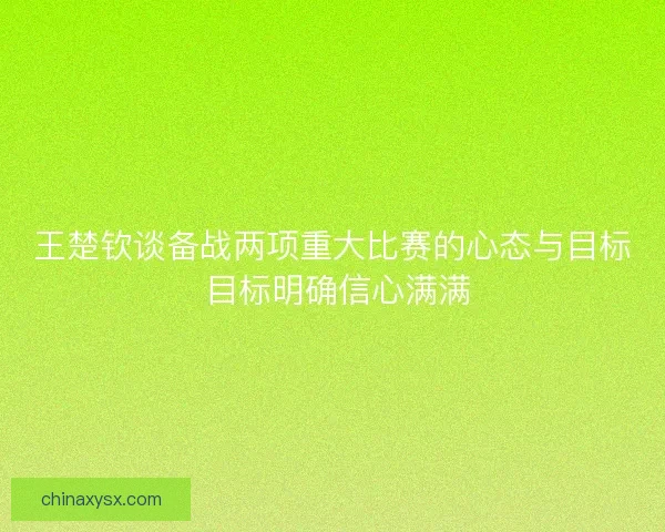 王楚钦谈备战两项重大比赛的心态与目标 目标明确信心满满 王楚钦谈备战两项重大比赛的心态与目标 目标明确信心满满