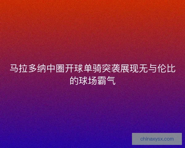 马拉多纳中圈开球单骑突袭展现无与伦比的球场霸气 马拉多纳中圈开球单骑突袭展现无与伦比的球场霸气