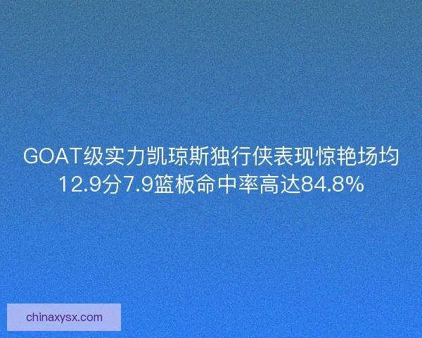 GOAT级实力凯琼斯独行侠表现惊艳场均12.9分7.9篮板命中率高达84.8% GOAT级实力凯琼斯独行侠表现惊艳场均12.9分7.9篮板命中率高达84.8%