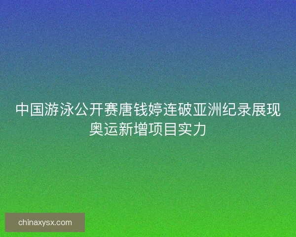 中国游泳公开赛唐钱婷连破亚洲纪录展现奥运新增项目实力 中国游泳公开赛唐钱婷连破亚洲纪录展现奥运新增项目实力