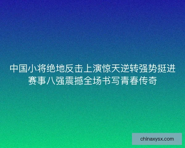 中国小将绝地反击上演惊天逆转强势挺进赛事八强震撼全场书写青春传奇 中国小将绝地反击上演惊天逆转强势挺进赛事八强震撼全场书写青春传奇