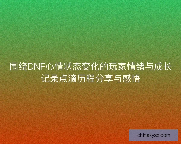 围绕DNF心情状态变化的玩家情绪与成长记录点滴历程分享与感悟 围绕DNF心情状态变化的玩家情绪与成长记录点滴历程分享与感悟